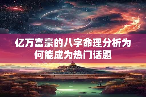 亿万富豪的八字命理分析为何能成为热门话题