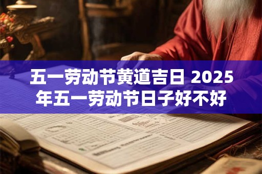 五一劳动节黄道吉日 2025年五一劳动节日子好不好