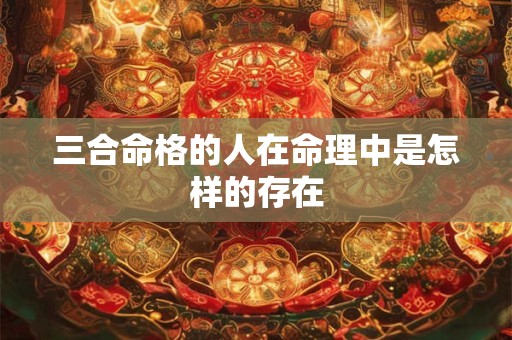 三合命格的人在命理中是怎样的存在