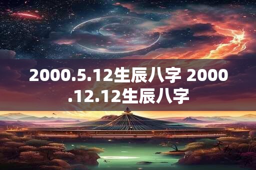 2000.5.12生辰八字 2000.12.12生辰八字