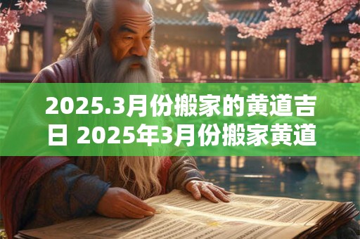 2025.3月份搬家的黄道吉日 2025年3月份搬家黄道吉日一览表