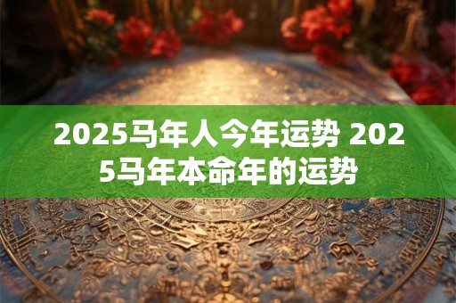 2025马年人今年运势 2025马年本命年的运势