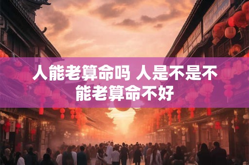 人能老算命吗 人是不是不能老算命不好