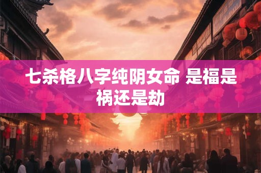 七杀格八字纯阴女命 是福是祸还是劫