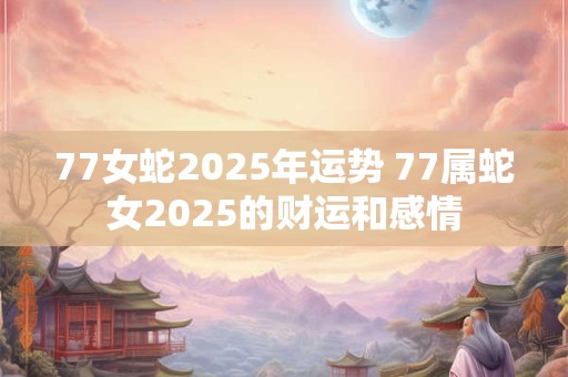 77女蛇2025年运势 77属蛇女2025的财运和感情