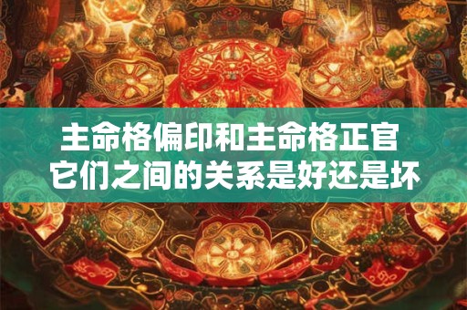 主命格偏印和主命格正官 它们之间的关系是好还是坏