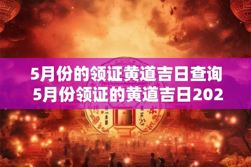 5月份的领证黄道吉日查询 5月份领证的黄道吉日2025年