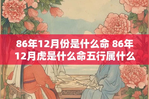 86年12月份是什么命 86年12月虎是什么命五行属什么