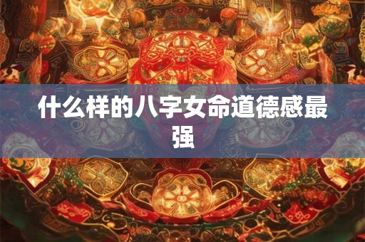 什么样的八字女命道德感最强
