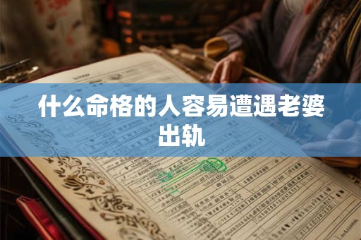 什么命格的人容易遭遇老婆出轨 什么命格的人容易遭遇老婆出轨
