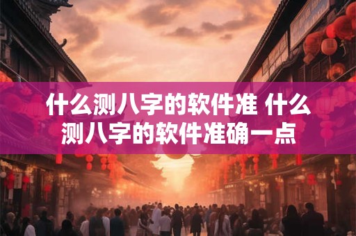 什么测八字的软件准 什么测八字的软件准确一点