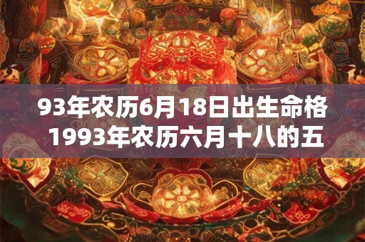 93年农历6月18日出生命格 1993年农历六月十八的五行