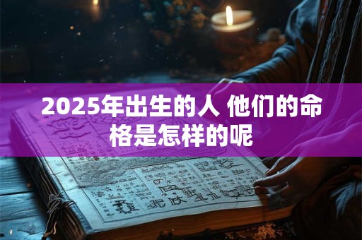 2025年出生的人 他们的命格是怎样的呢