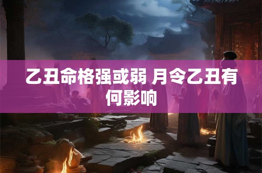 乙丑命格强或弱 月令乙丑有何影响