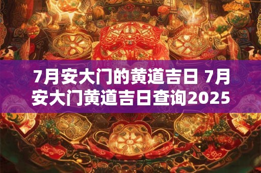 7月安大门的黄道吉日 7月安大门黄道吉日查询2025年 7月安大门的黄道吉日 7月安大门黄道吉日查询2025年
