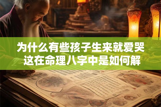 为什么有些孩子生来就爱哭 这在命理八字中是如何解释的