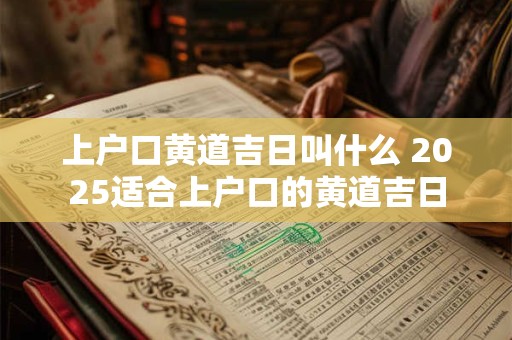 上户口黄道吉日叫什么 2025适合上户口的黄道吉日