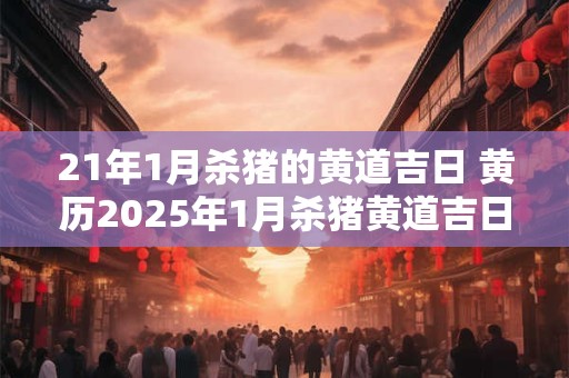 21年1月杀猪的黄道吉日 黄历2025年1月杀猪黄道吉日查询