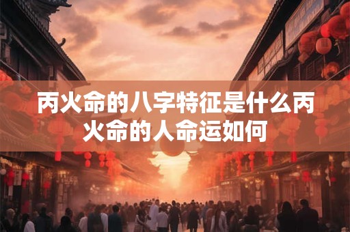 丙火命的八字特征是什么丙火命的人命运如何