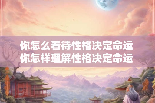 你怎么看待性格决定命运 你怎样理解性格决定命运 你将如何把握自己的命运
