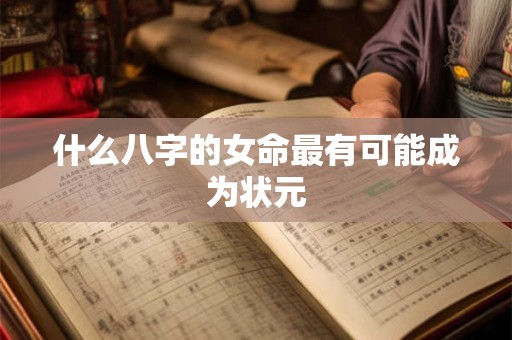 详细阅读:什么八字的女命最有可能成为状元 什么八字的女命最有可能成为状元