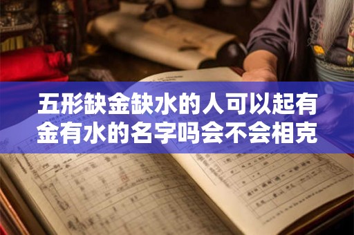 五形缺金缺水的人可以起有金有水的名字吗会不会相克 五形缺金缺水的人可以起有金有水的名字吗会不会相克