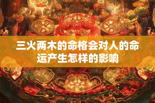 三火两木的命格会对人的命运产生怎样的影响