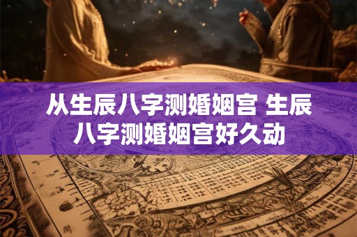 从生辰八字测婚姻宫 生辰八字测婚姻宫好久动