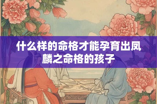 什么样的命格才能孕育出凤麟之命格的孩子