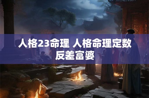 人格23命理 人格命理定数反差富婆
