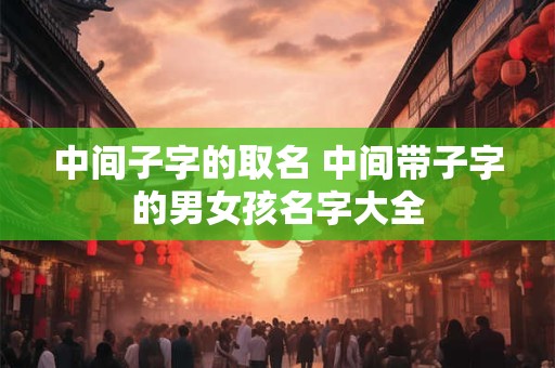 中间子字的取名 中间带子字的男女孩名字大全