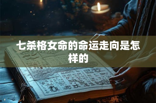 七杀格女命的命运走向是怎样的