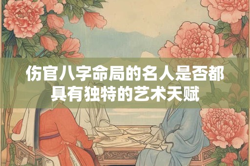 伤官八字命局的名人是否都具有独特的艺术天赋