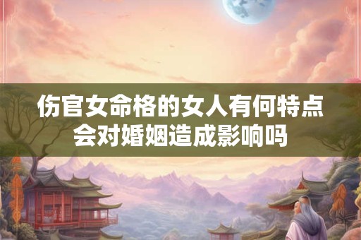 伤官女命格的女人有何特点会对婚姻造成影响吗