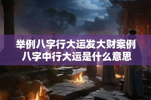 举例八字行大运发大财案例 八字中行大运是什么意思 举例八字行大运发大财案例 八字中行大运是什么意思