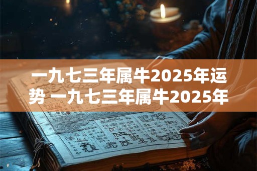 一九七三年属牛2026年运势 一九七三年属牛2026年运势怎么样 一九七三年属牛2026年运势 一九七三年属牛2026年运势怎么样