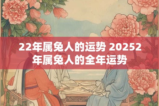 22年属兔人的运势 20252年属兔人的全年运势 22年属兔人的运势 20252年属兔人的全年运势