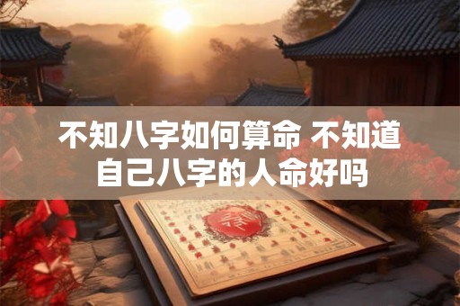 不知八字如何算命 不知道自己八字的人命好吗