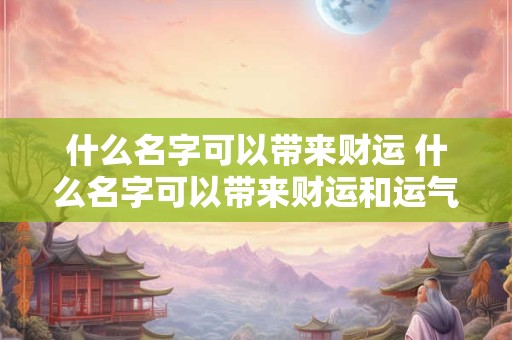 什么名字可以带来财运 什么名字可以带来财运和运气