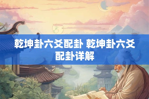 乾坤卦六爻配卦 乾坤卦六爻配卦详解