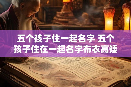 五个孩子住一起名字 五个孩子住在一起名字布衣高矮不齐的谜底是什么