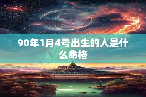 90年1月4号出生的人是什么命格 90年1月4号出生的人是什么命格