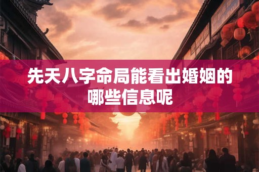 先天八字命局能看出婚姻的哪些信息呢