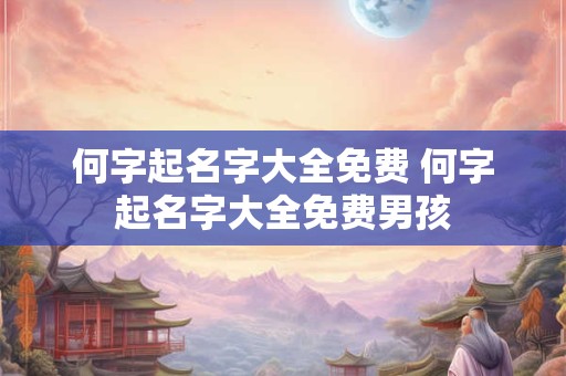 何字起名字大全免费 何字起名字大全免费男孩