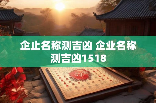 企止名称测吉凶 企业名称测吉凶1518