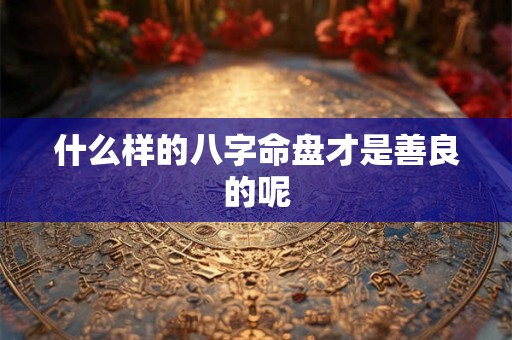 什么样的八字命盘才是善良的呢