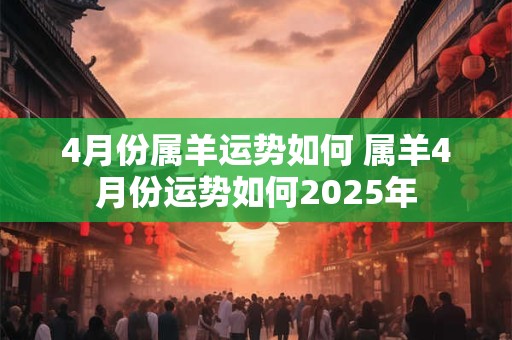 4月份属羊运势如何 属羊4月份运势如何2025年