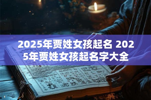 2025年贾姓女孩起名 2025年贾姓女孩起名字大全 2025年贾姓女孩起名 2025年贾姓女孩起名字大全