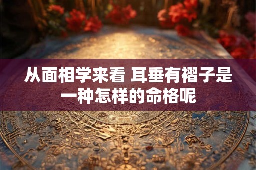 从面相学来看 耳垂有褶子是一种怎样的命格呢
