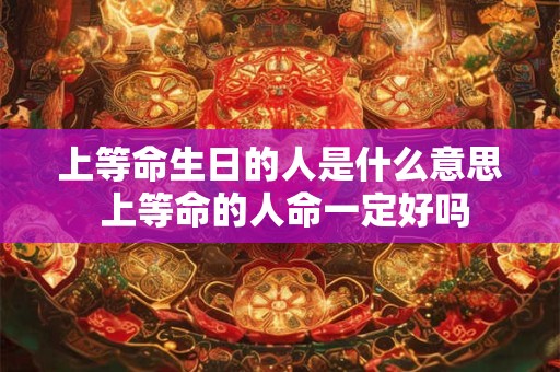 上等命生日的人是什么意思 上等命的人命一定好吗